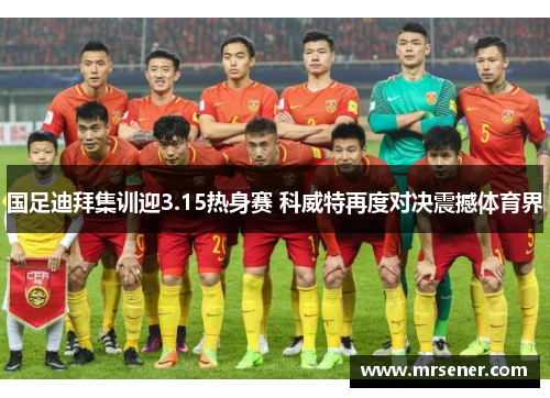 国足迪拜集训迎3.15热身赛 科威特再度对决震撼体育界