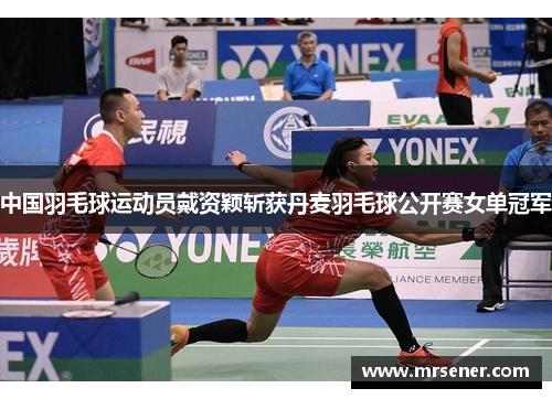 中国羽毛球运动员戴资颖斩获丹麦羽毛球公开赛女单冠军