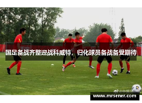 国足备战齐整迎战科威特，归化球员备战备受期待